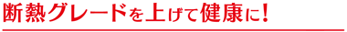 断熱グレードを上げて健康に!